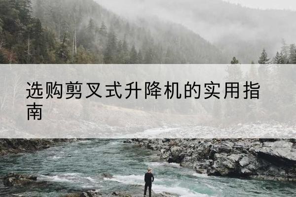 南昌剪叉式升降机怎么选-选购剪叉式升降机的实用指南