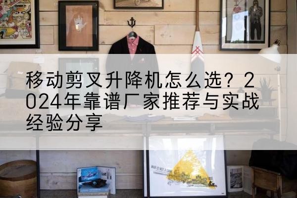 南昌升降平台厂家推荐-移动剪叉升降机怎么选?2024年靠谱厂家推荐与实战经验分享