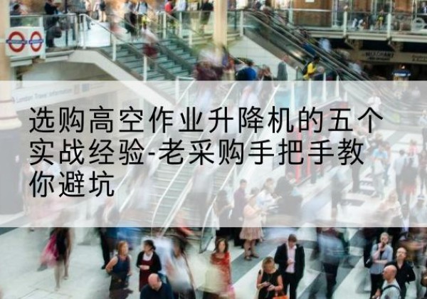 南昌高空作业升降机厂家-选购高空作业升降机的五个实战经验-老采购手把手教你避坑