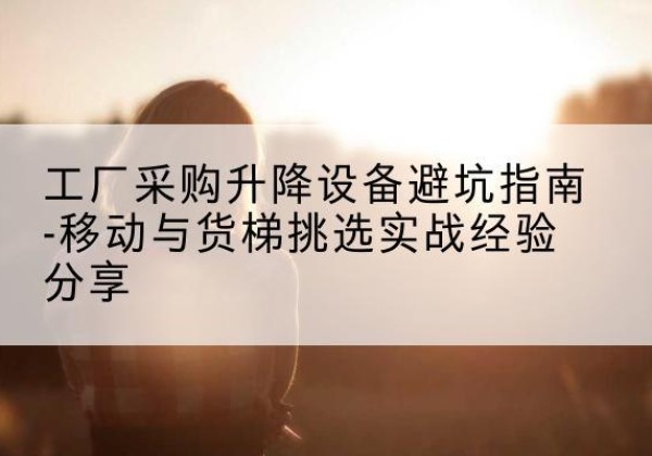 南昌移动式升降机怎么选-工厂采购升降设备避坑指南-移动与货梯挑选实战经验分享