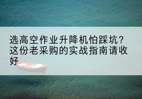 南昌高空作业升降机厂家推荐-选高空作业升降机怕踩坑？这份老采购的实战指南请收好
