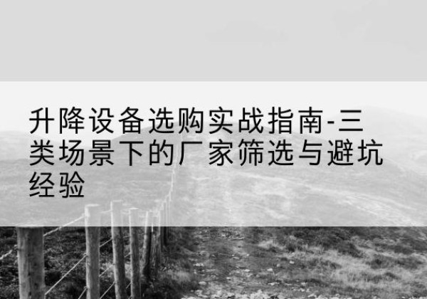 南昌移动式升降机厂家推荐-升降设备选购实战指南-三类场景下的厂家筛选与避坑经验