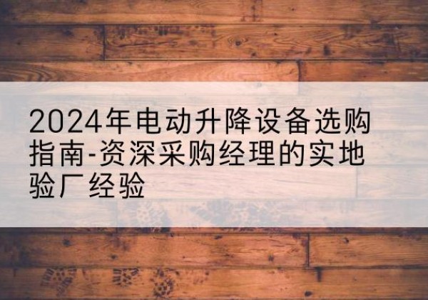 南昌电动剪叉升降平台厂家-2024年电动升降设备选购指南-资深采购经理的实地验厂经验