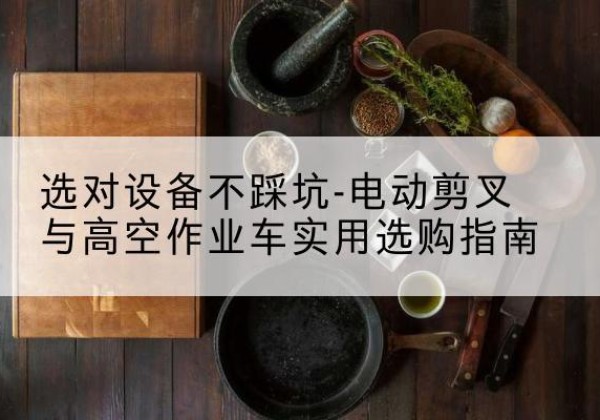 南昌电动剪叉升降平台怎么选-选对设备不踩坑-电动剪叉与高空作业车实用选购指南