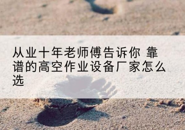 南昌高空作业升降机厂家推荐-从业十年老师傅告诉你 靠谱的高空作业设备厂家怎么选