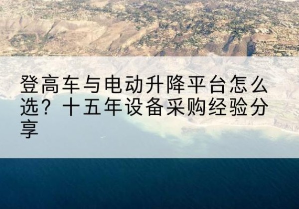 南昌登高车厂家厂家-登高车与电动升降平台怎么选？十五年设备采购经验分享