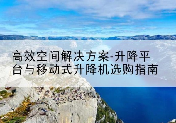 南昌升降平台厂家-*空间解决方案-升降平台与移动式升降机选购指南