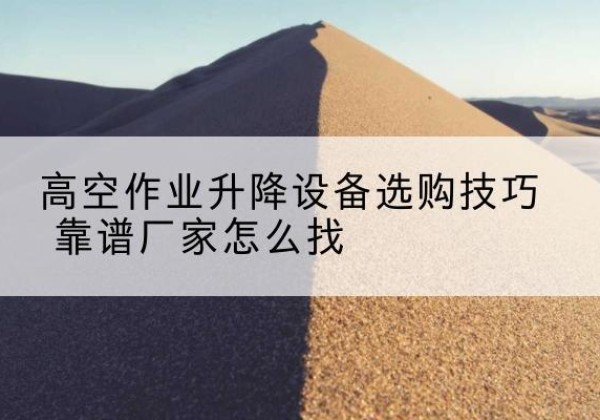 南昌电动升降平台厂家推荐-高空作业升降设备选购技巧 靠谱厂家怎么找