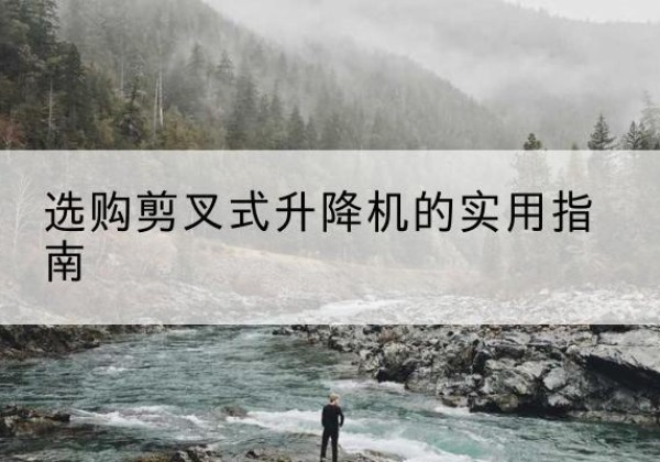 南昌剪叉式升降机怎么选-选购剪叉式升降机的实用指南