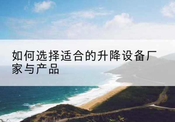 南昌电动升降平台厂家-如何选择适合的升降设备厂家与产品